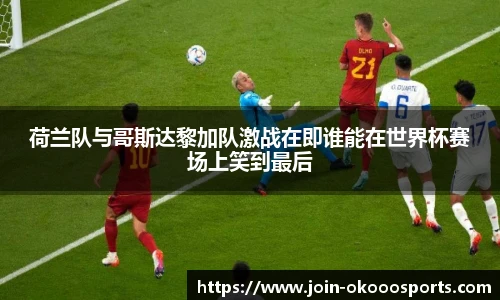 荷兰队与哥斯达黎加队激战在即谁能在世界杯赛场上笑到最后